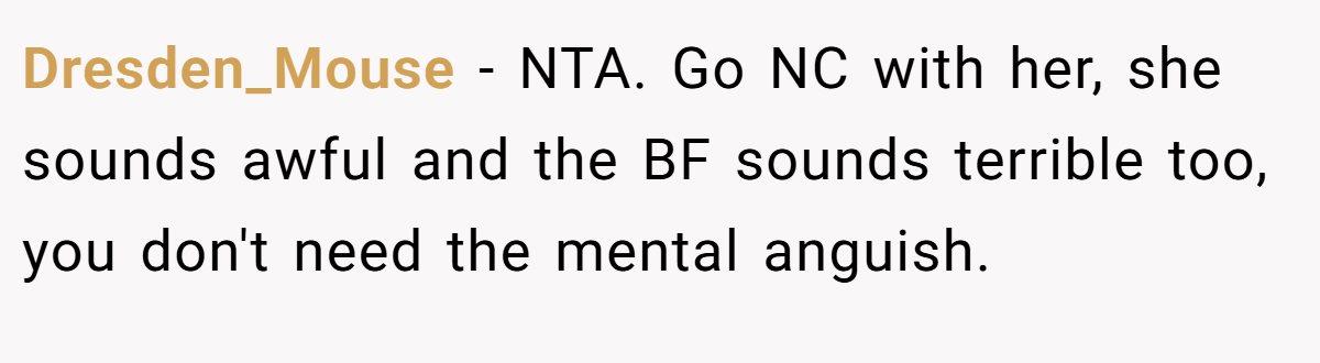 Dresden_Mouse - NTA. Go NC with her, she sounds awful and the BF sounds terrible too, you don't need the mental anguish.
