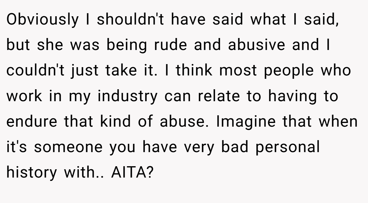 Obviously I shouldn't have said what I said, but she was being rude and abusive and I couldn't just take it. I think most people who work in my industry can relate to having to endure that kind of abuse. Imagine that when it's someone you have very bad personal history with.. AITA?