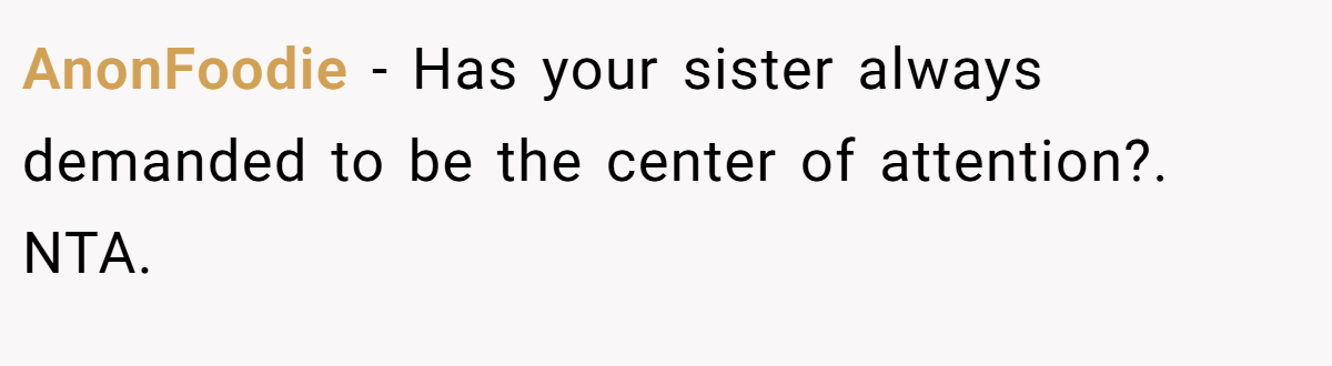 AnonFoodie − Has your sister always demanded to be the center of attention?. NTA.