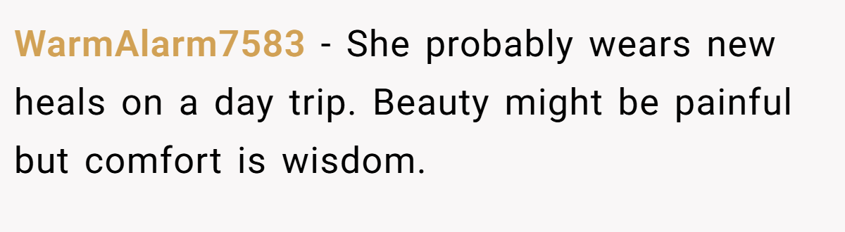 WarmAlarm7583 − She probably wears new heals on a day trip. Beauty might be painful but comfort is wisdom.