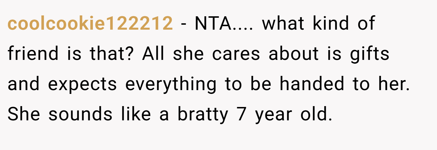 coolcookie122212 − NTA.... what kind of friend is that? All she cares about is gifts and expects everything to be handed to her. She sounds like a bratty 7 year old.