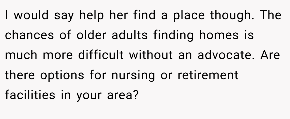 I would say help her find a place though. The chances of older adults finding homes is much more difficult without an advocate. Are there options for nursing or retirement facilities in your area?