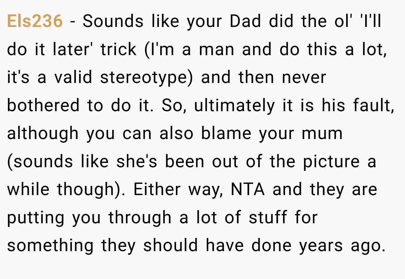 Els236 - Sounds like your Dad did the ol' 'I'll do it later' trick (I'm a man and do this a lot, it's a valid stereotype) and then never bothered to do it. So, ultimately it is his fault, although you can also blame your mum (sounds like she's been out of the picture a while though). Either way, NTA and they are putting you through a lot of stuff for something they should have done years ago.
