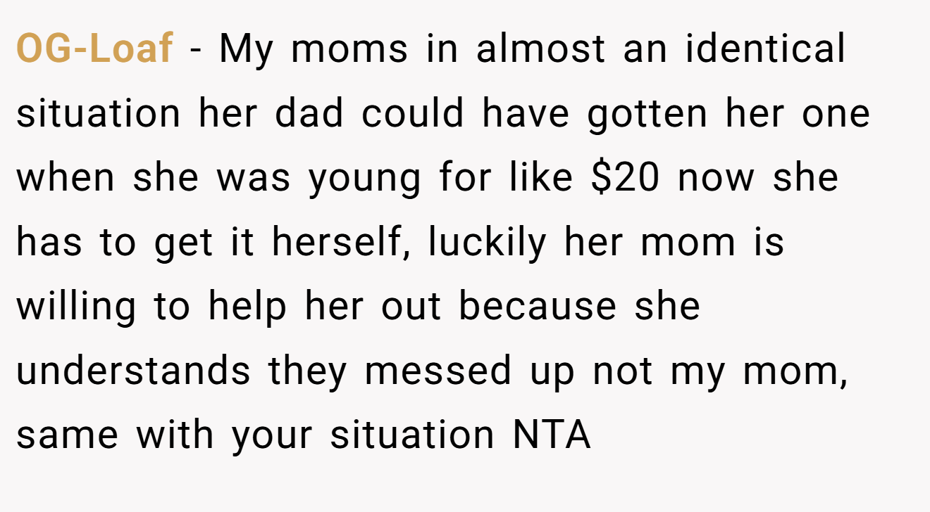 OG-Loaf - My moms in almost an identical situation her dad could have gotten her one when she was young for like $20 now she has to get it herself, luckily her mom is willing to help her out because she understands they messed up not my mom, same with your situation NTA