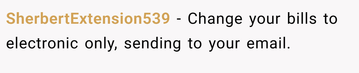 SherbertExtension539 − Change your bills to electronic only, sending to your email.