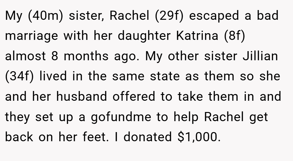 My (40m) sister, Rachel (29f) escaped a bad marriage with her daughter Katrina (8f) almost 8 months ago. My other sister Jillian (34f) lived in the same state as them so she and her husband offered to take them in and they set up a gofundme to help Rachel get back on her feet. I donated $1,000.