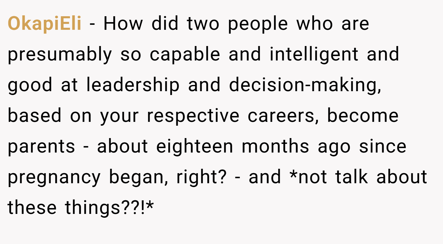 OkapiEli − How did two people who are presumably so capable and intelligent and good at leadership and decision-making, based on your respective careers, become parents - about eighteen months ago since pregnancy began, right? - and *not talk about these things??!*