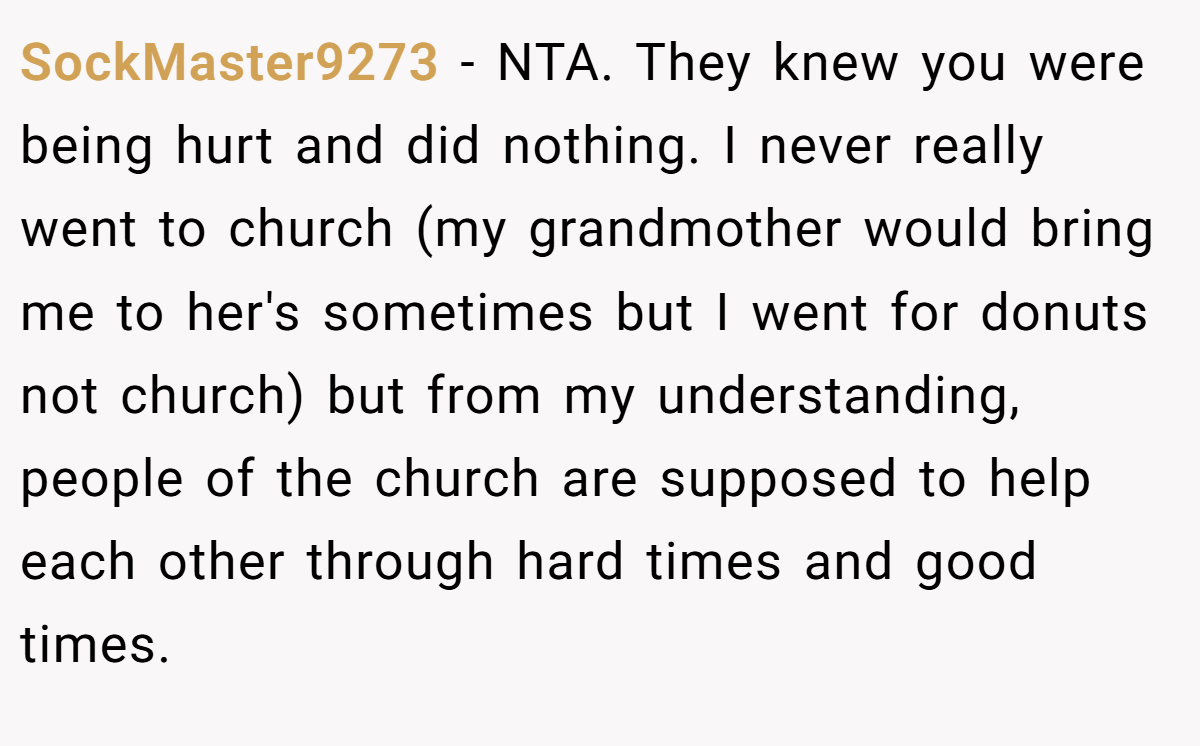 SockMaster9273 - NTA. They knew you were being hurt and did nothing. I never really went to church (my grandmother would bring me to her's sometimes but I went for donuts not church) but from my understanding, people of the church are supposed to help each other through hard times and good times.