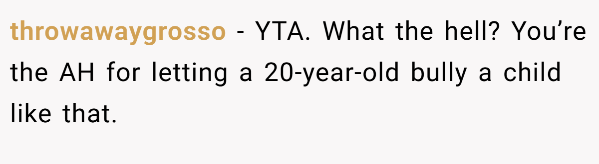 throwawaygrosso − YTA. What the hell? You’re the AH for letting a 20-year-old bully a child like that.