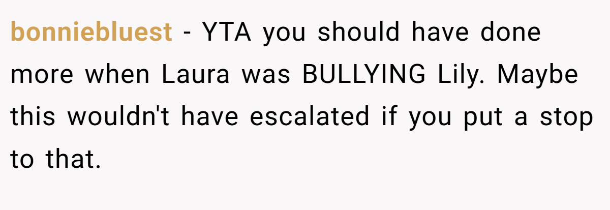 bonniebluest − YTA you should have done more when Laura was BULLYING Lily. Maybe this wouldn't have escalated if you put a stop to that.