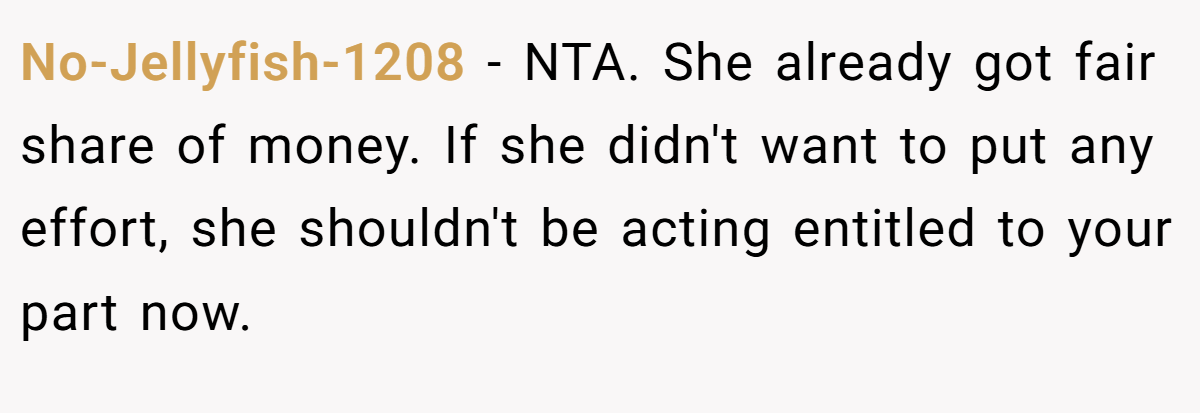 No-Jellyfish-1208 − NTA. She already got fair share of money. If she didn't want to put any effort, she shouldn't be acting entitled to your part now.