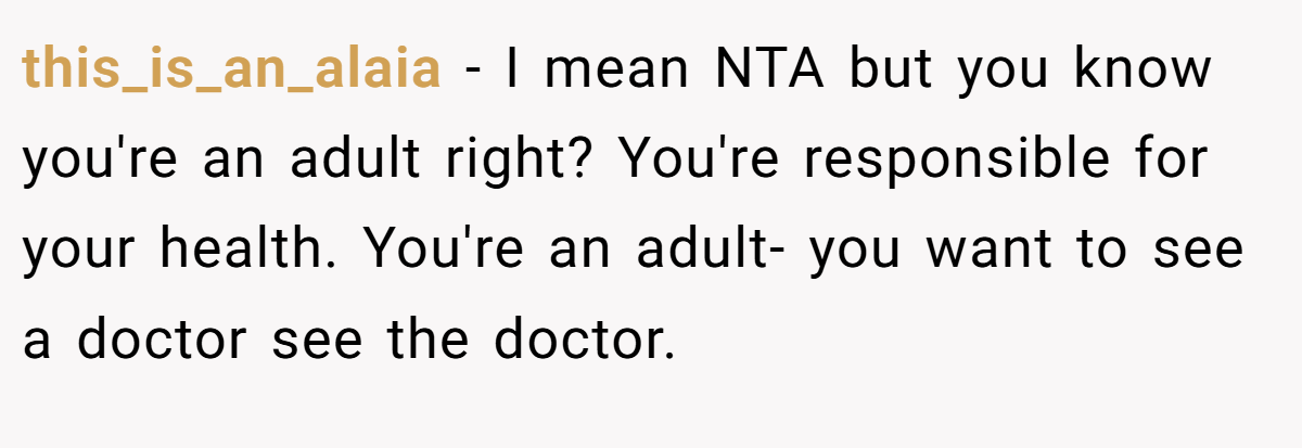 this_is_an_alaia - I mean NTA but you know you're an adult right? You're responsible for your health. You're an adult- you want to see a doctor see the doctor.