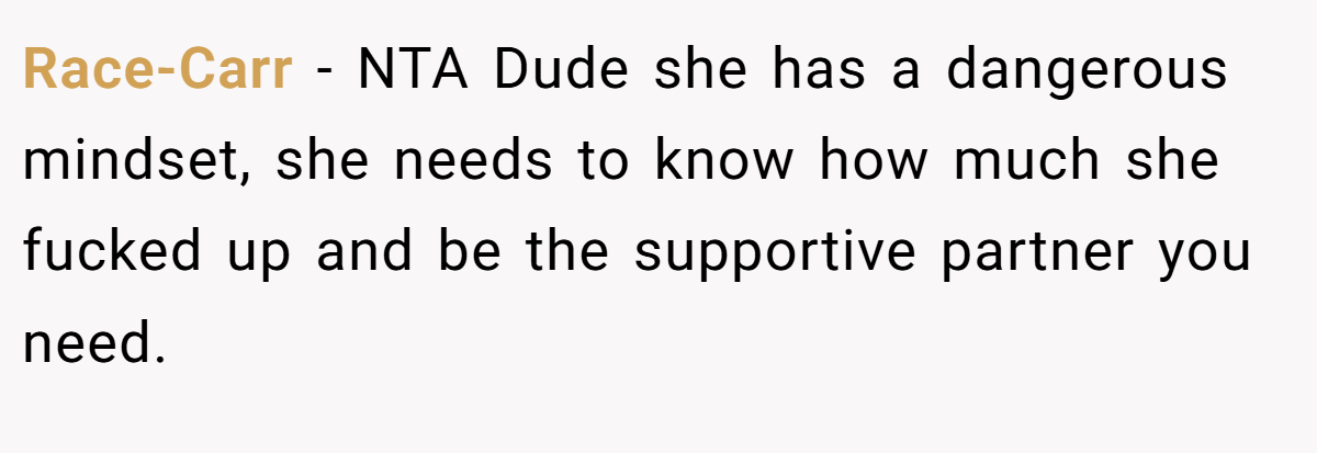 Race-Carr - NTA Dude she has a dangerous mindset, she needs to know how much she fucked up and be the supportive partner you need.