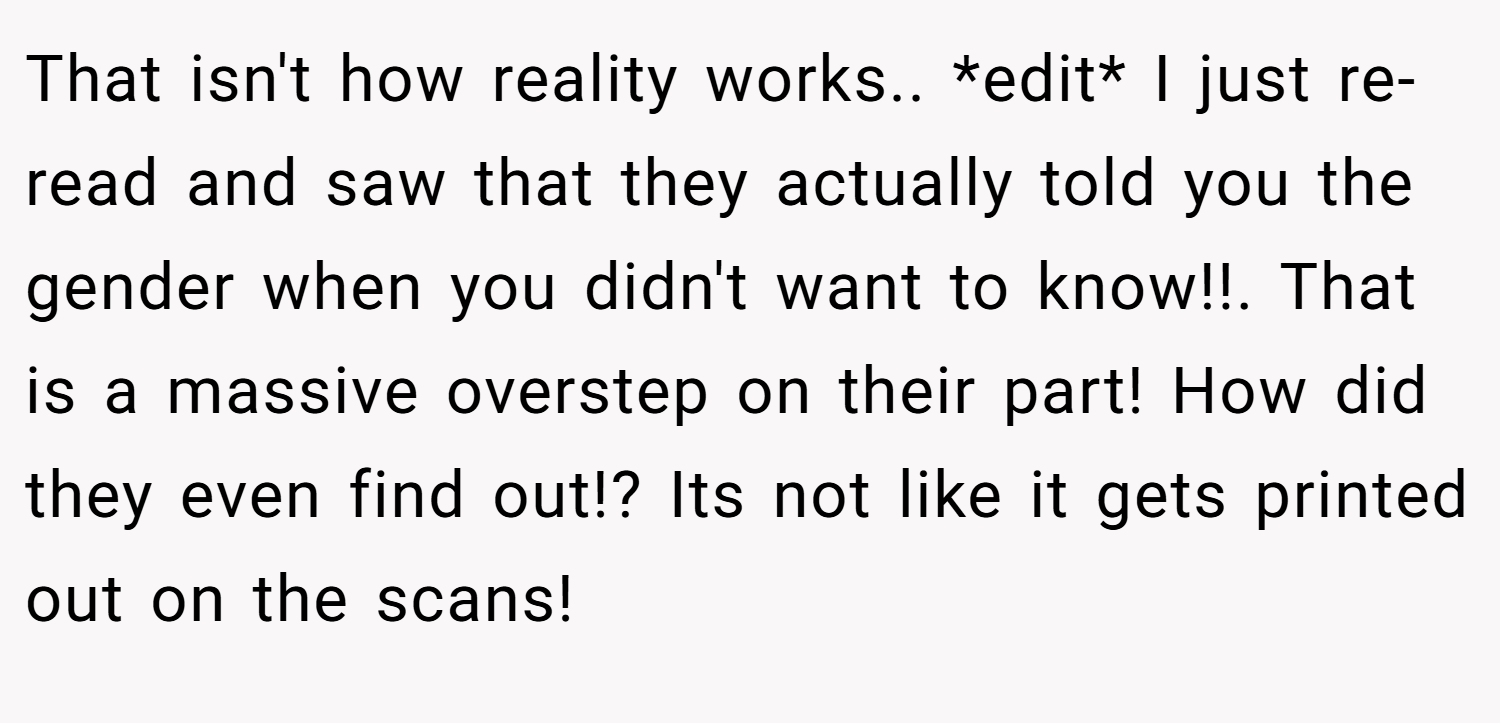 That isn't how reality works.. *edit* I just re-read and saw that they actually told you the gender when you didn't want to know!!. That is a massive overstep on their part! How did they even find out!? Its not like it gets printed out on the scans!