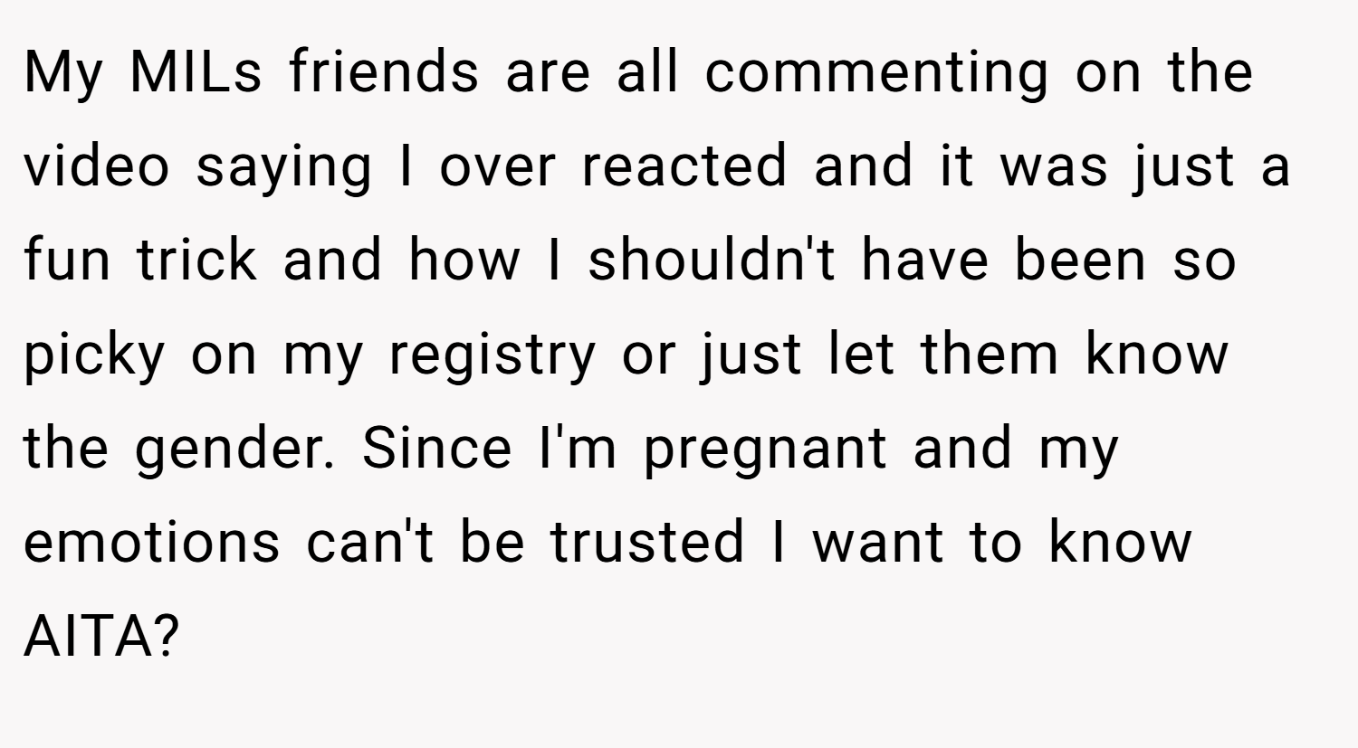 My MILs friends are all commenting on the video saying I over reacted and it was just a fun trick and how I shouldn't have been so picky on my registry or just let them know the gender. Since I'm pregnant and my emotions can't be trusted I want to know AITA?