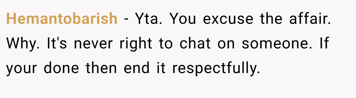 Hemantobarish − Yta. You excuse the affair. Why. It's never right to chat on someone. If your done then end it respectfully.