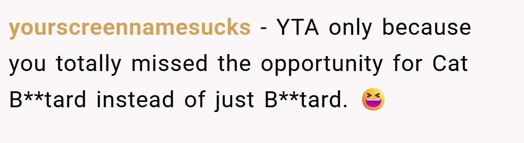 yourscreennamesucks − YTA only because you totally missed the opportunity for Cat B**tard instead of just B**tard. 😆