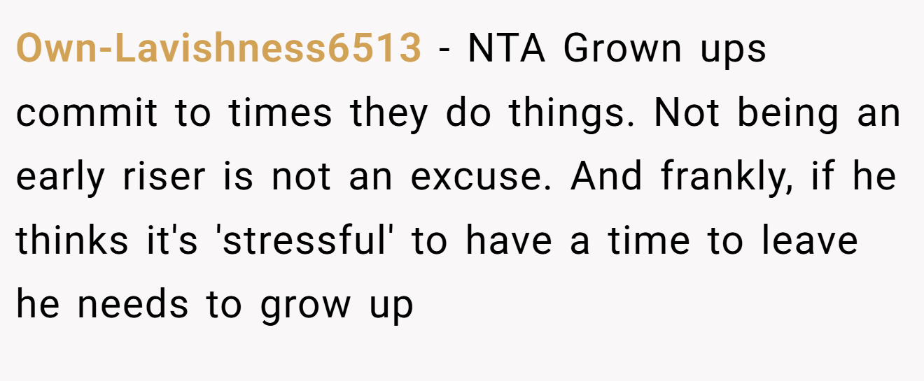 Own-Lavishness6513 - NTA Grown ups commit to times they do things. Not being an early riser is not an excuse. And frankly, if he thinks it's 'stressful' to have a time to leave he needs to grow up