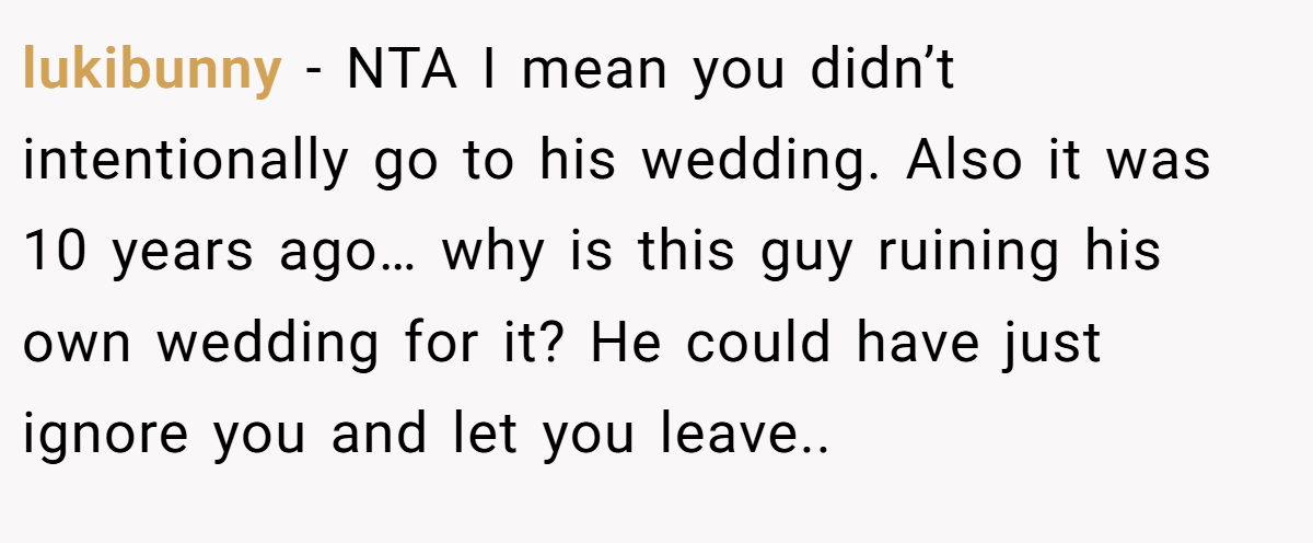 lukibunny − NTA I mean you didn’t intentionally go to his wedding. Also it was 10 years ago… why is this guy ruining his own wedding for it? He could have just ignore you and let you leave..