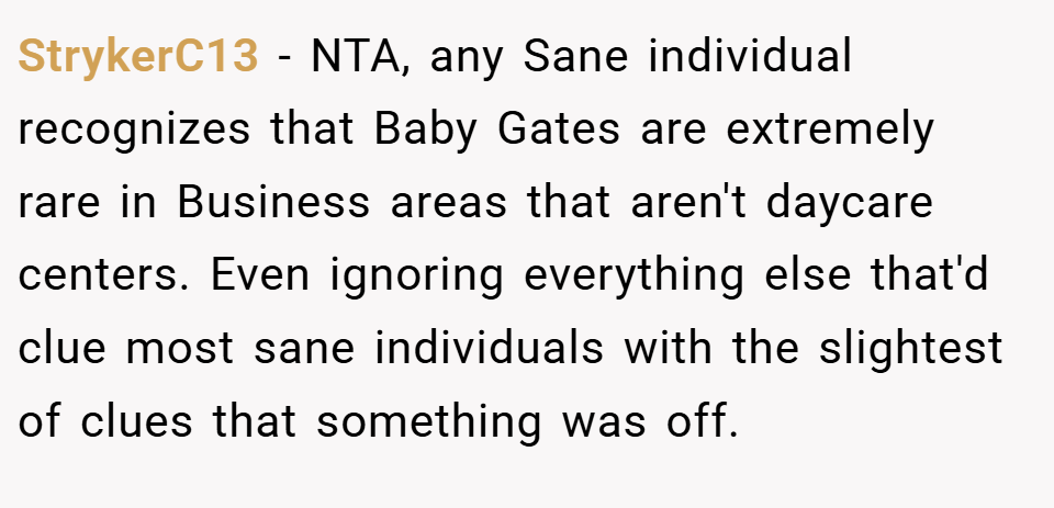 StrykerC13 − NTA, any Sane individual recognizes that Baby Gates are extremely rare in Business areas that aren't daycare centers. Even ignoring everything else that'd clue most sane individuals with the slightest of clues that something was off.