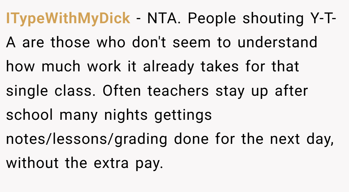 ITypeWithMyDick - NTA. People shouting Y-T-A are those who don't seem to understand how much work it already takes for that single class. Often teachers stay up after school many nights gettings notes/lessons/grading done for the next day, without the extra pay.