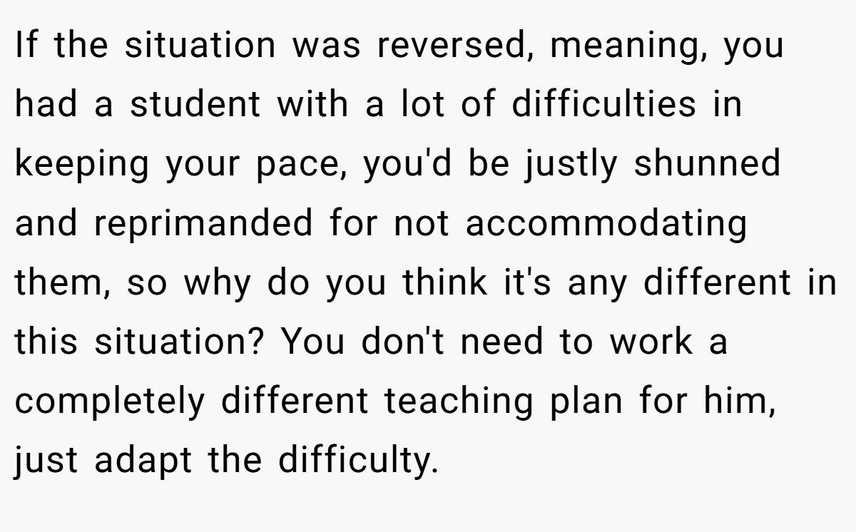 If the situation was reversed, meaning, you had a student with a lot of difficulties in keeping your pace, you'd be justly shunned and reprimanded for not accommodating them, so why do you think it's any different in this situation? You don't need to work a completely different teaching plan for him, just adapt the difficulty.