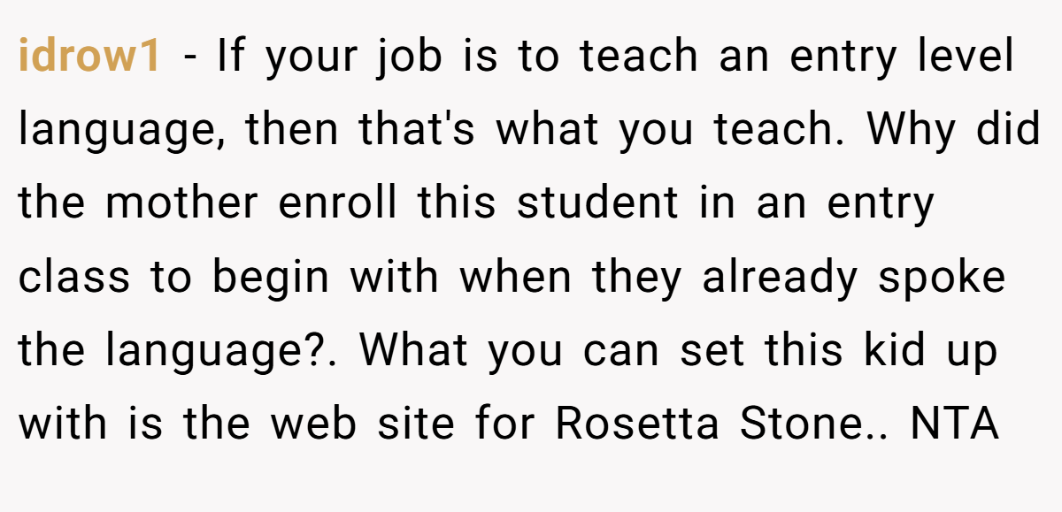 idrow1 - If your job is to teach an entry level language, then that's what you teach. Why did the mother enroll this student in an entry class to begin with when they already spoke the language?. What you can set this kid up with is the web site for Rosetta Stone.. NTA