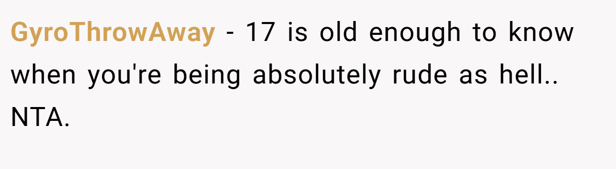 GyroThrowAway − 17 is old enough to know when you're being absolutely rude as hell.. NTA.
