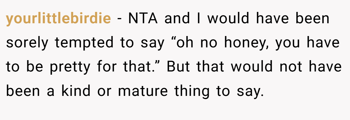yourlittlebirdie − NTA and I would have been sorely tempted to say “oh no honey, you have to be pretty for that.” But that would not have been a kind or mature thing to say.
