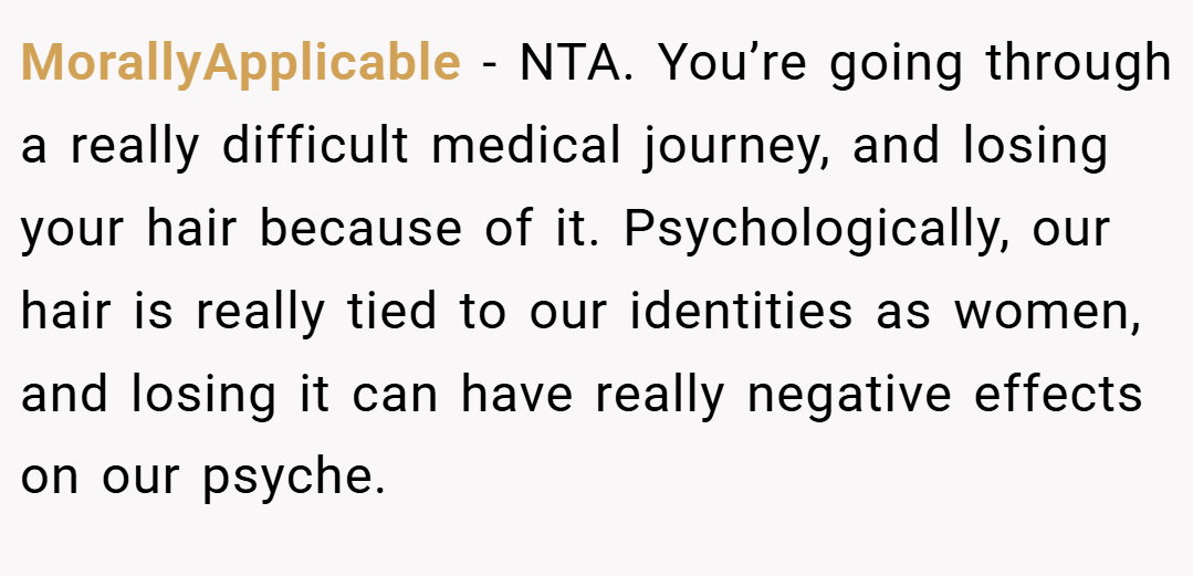 MorallyApplicable − NTA. You’re going through a really difficult medical journey, and losing your hair because of it. Psychologically, our hair is really tied to our identities as women, and losing it can have really negative effects on our psyche.