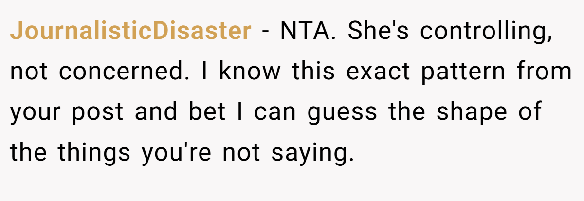 JournalisticDisaster − NTA. She's controlling, not concerned. I know this exact pattern from your post and bet I can guess the shape of the things you're not saying.