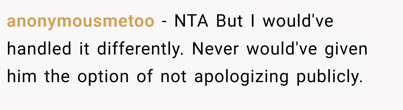 anonymousmetoo - NTA But I would've handled it differently. Never would've given him the option of not apologizing publicly.