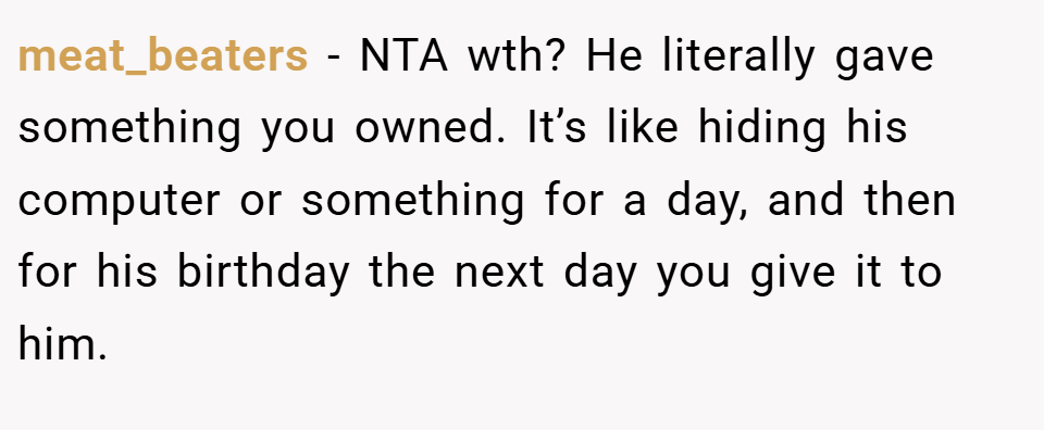 meat_beaters − NTA wth? He literally gave something you owned. It’s like hiding his computer or something for a day, and then for his birthday the next day you give it to him.