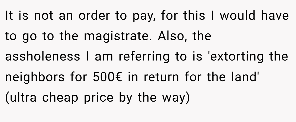 It is not an order to pay, for this I would have to go to the magistrate. Also, the assholeness I am referring to is 'extorting the neighbors for 500€ in return for the land' (ultra cheap price by the way)