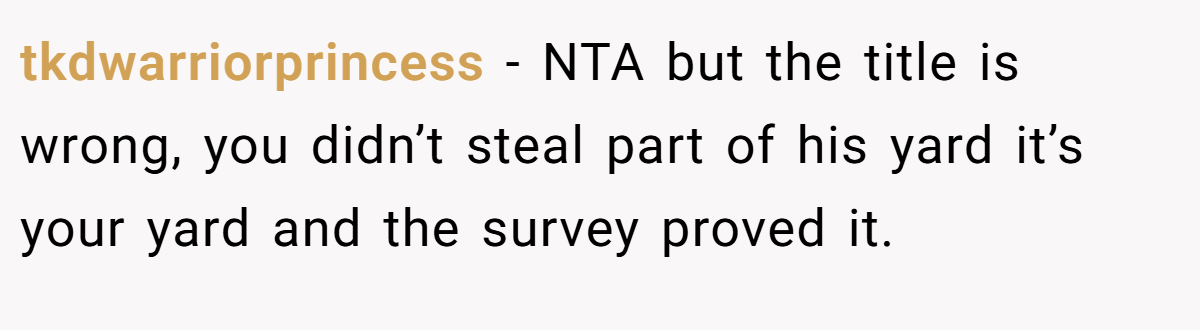tkdwarriorprincess - NTA but the title is wrong, you didn’t steal part of his yard it’s your yard and the survey proved it.