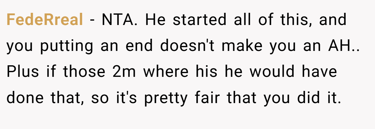 FedeRreal - NTA. He started all of this, and you putting an end doesn't make you an AH.. Plus if those 2m where his he would have done that, so it's pretty fair that you did it.