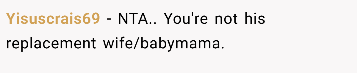 Yisuscrais69 - NTA.. You're not his replacement wife/babymama.
