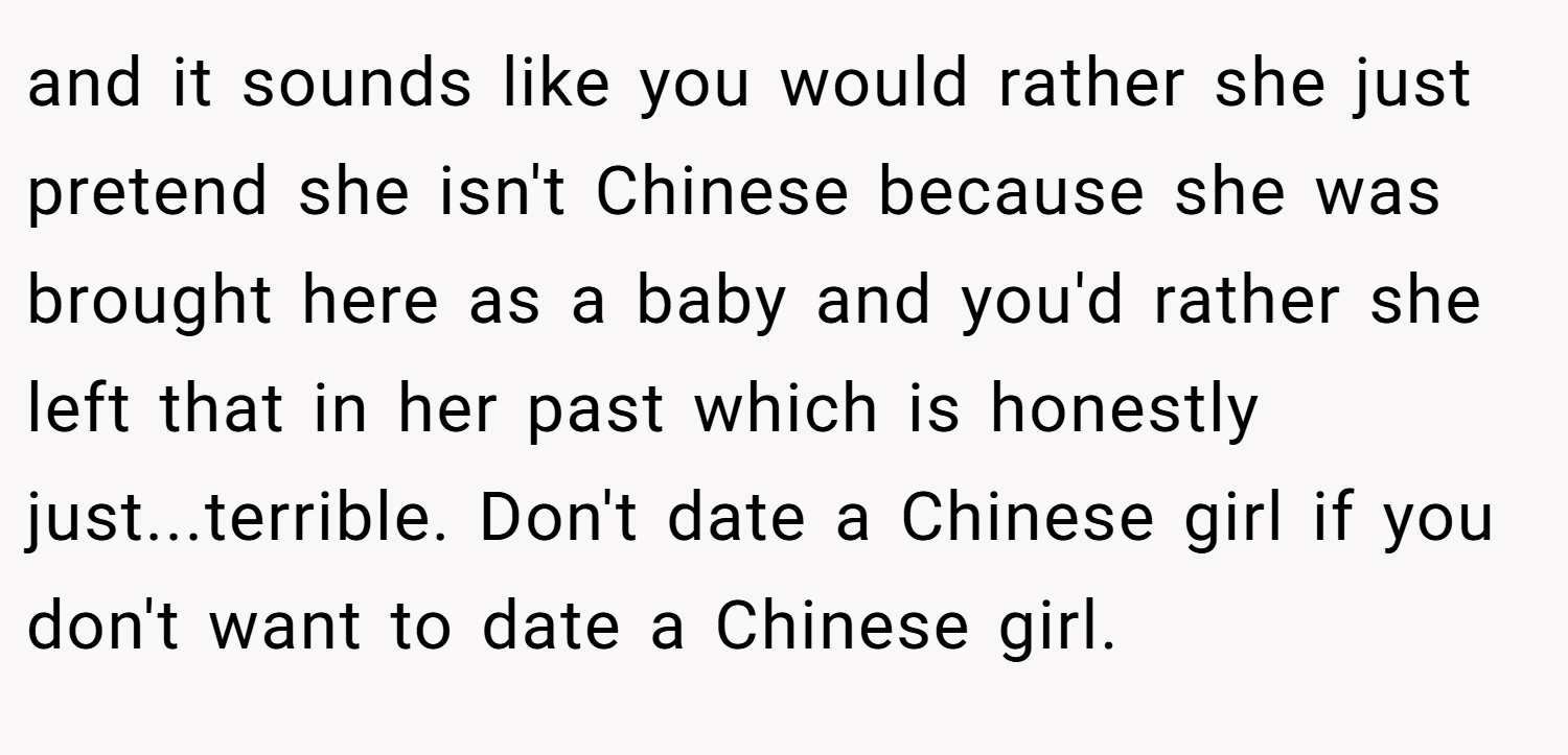 and it sounds like you would rather she just pretend she isn't Chinese because she was brought here as a baby and you'd rather she left that in her past which is honestly just...terrible. Don't date a Chinese girl if you don't want to date a Chinese girl.
