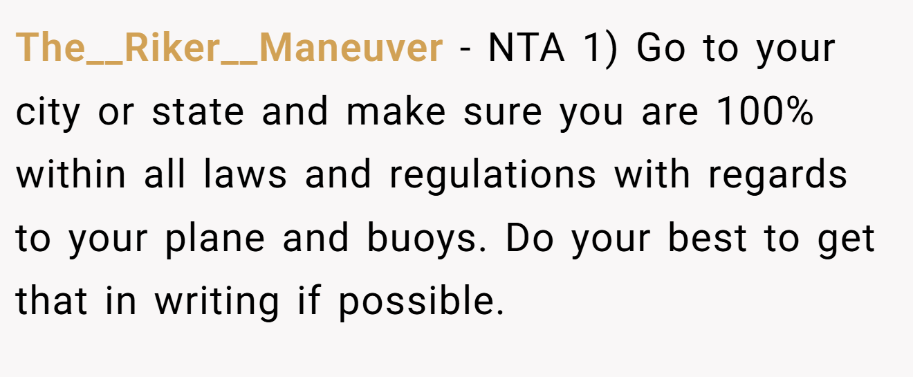 The__Riker__Maneuver - NTA 1) Go to your city or state and make sure you are 100% within all laws and regulations with regards to your plane and buoys. Do your best to get that in writing if possible.