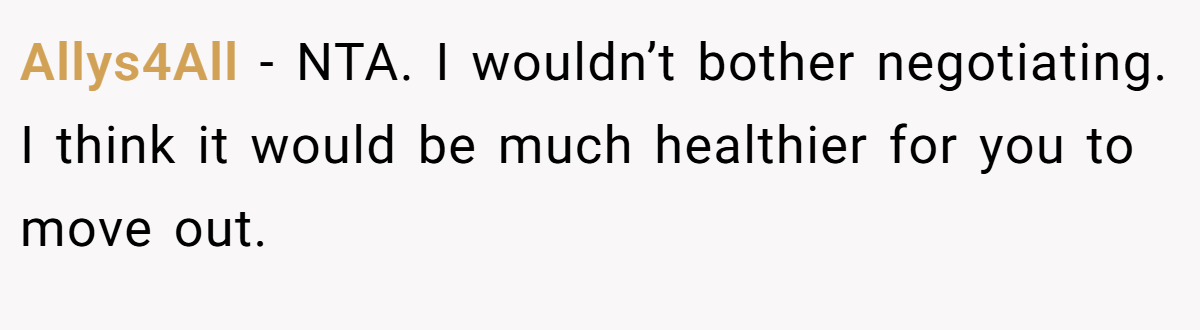 Allys4All − NTA. I wouldn’t bother negotiating. I think it would be much healthier for you to move out.