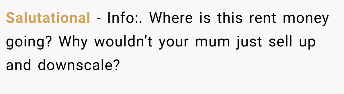 Salutational − Info:. Where is this rent money going? Why wouldn’t your mum just sell up and downscale?