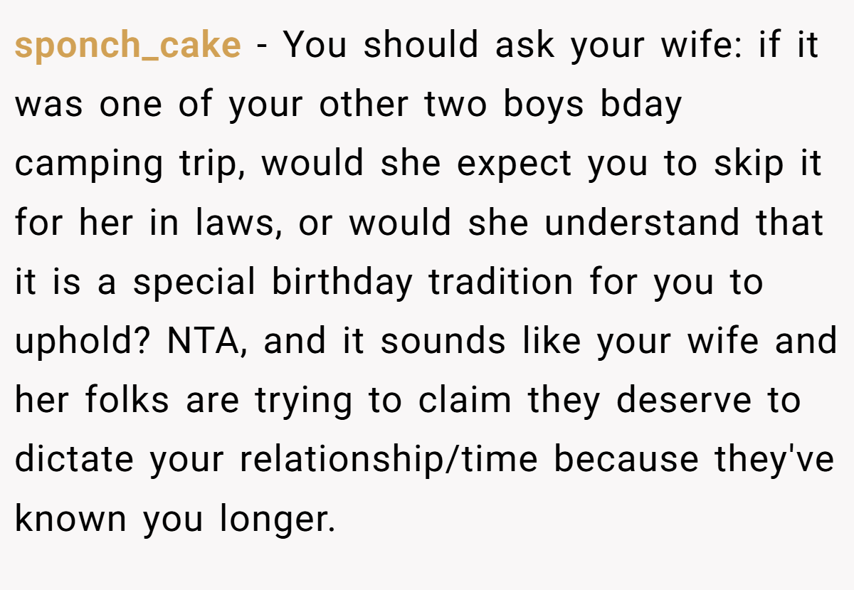 sponch_cake - You should ask your wife: if it was one of your other two boys bday camping trip, would she expect you to skip it for her in laws, or would she understand that it is a special birthday tradition for you to uphold? NTA, and it sounds like your wife and her folks are trying to claim they deserve to dictate your relationship/time because they've known you longer.