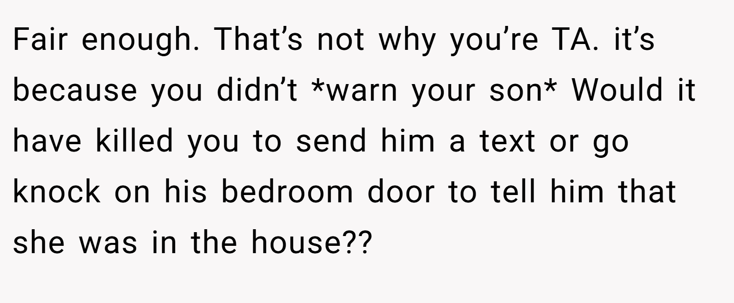 Fair enough. That’s not why you’re TA. it’s because you didn’t *warn your son* Would it have killed you to send him a text or go knock on his bedroom door to tell him that she was in the house??