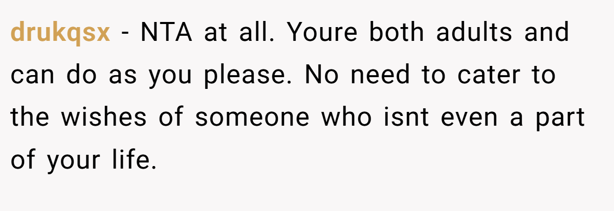 drukqsx − NTA at all. Youre both adults and can do as you please. No need to cater to the wishes of someone who isnt even a part of your life.