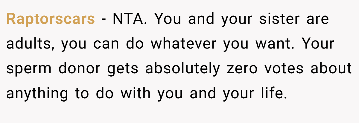 Raptorscars − NTA. You and your sister are adults, you can do whatever you want. Your sperm donor gets absolutely zero votes about anything to do with you and your life.