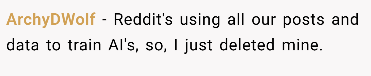 ArchyDWolf − Reddit's using all our posts and data to train AI's, so, I just deleted mine.