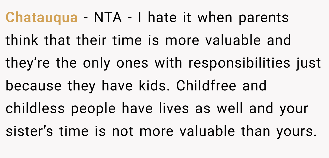 Chatauqua - NTA - I hate it when parents think that their time is more valuable and they’re the only ones with responsibilities just because they have kids. Childfree and childless people have lives as well and your sister’s time is not more valuable than yours.
