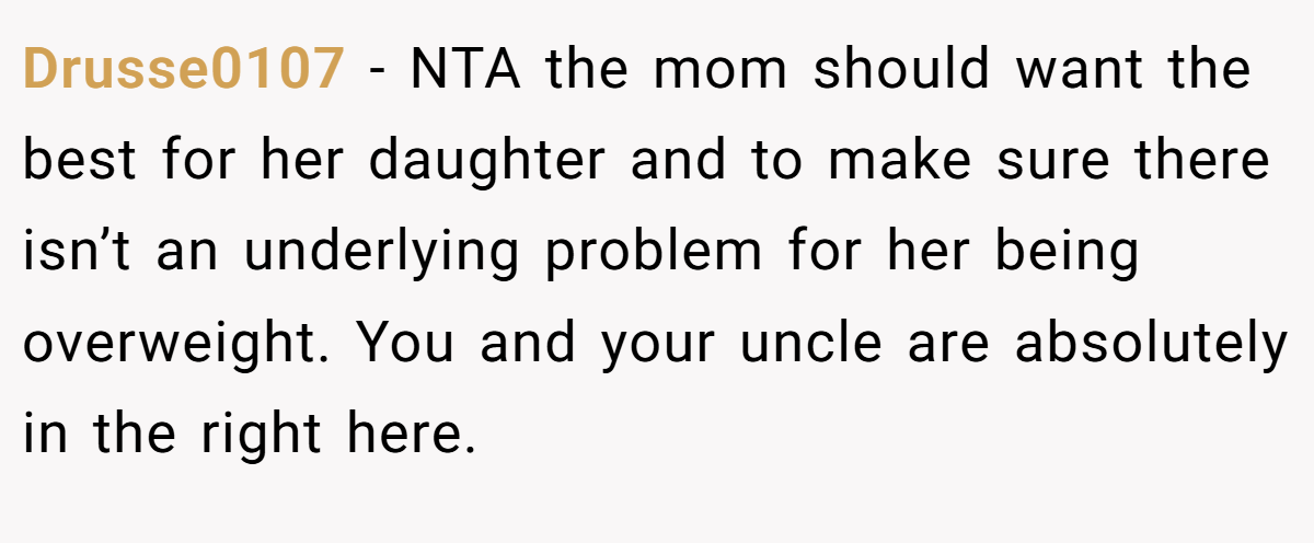 Drusse0107 - NTA the mom should want the best for her daughter and to make sure there isn’t an underlying problem for her being overweight. You and your uncle are absolutely in the right here.