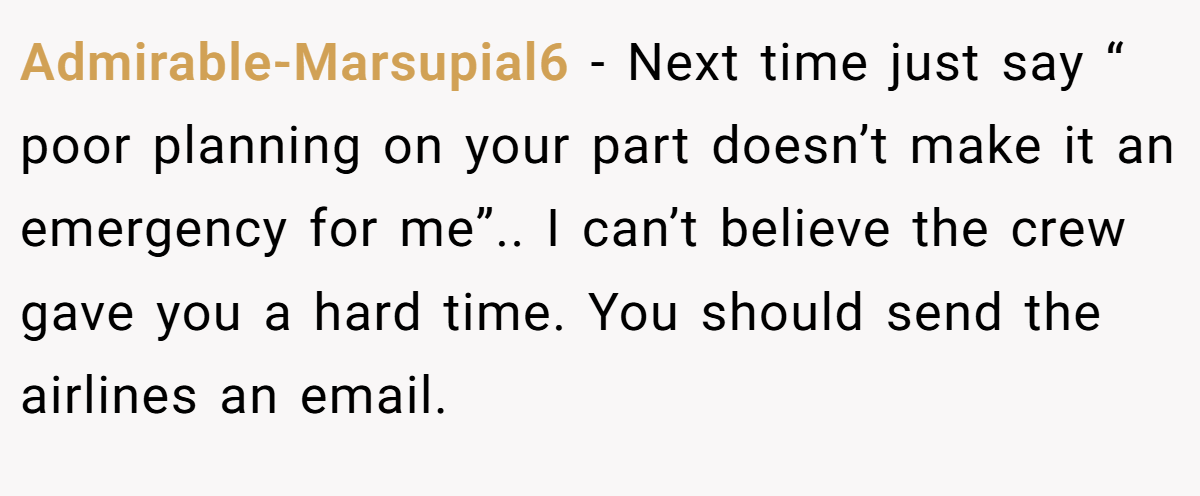 Admirable-Marsupial6 - Next time just say “ poor planning on your part doesn’t make it an emergency for me”.. I can’t believe the crew gave you a hard time. You should send the airlines an email.