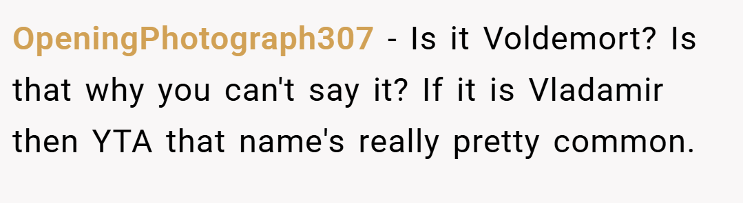OpeningPhotograph307 − Is it Voldemort? Is that why you can't say it? If it is Vladamir then YTA that name's really pretty common.